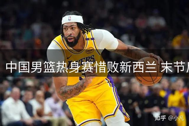 中国男篮热身赛惜败新西兰 末节反扑未果