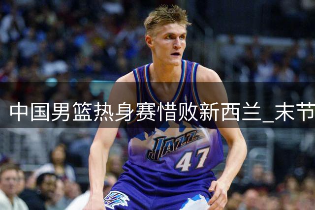 中国男篮热身赛惜败新西兰 末节反扑未果