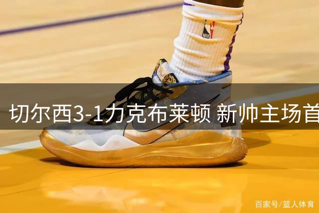 切尔西3-1力克布莱顿 新帅主场首秀迎三球梦幻开局