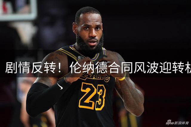 剧情反转！伦纳德合同风波迎转机 爆料记者恐陷麻烦