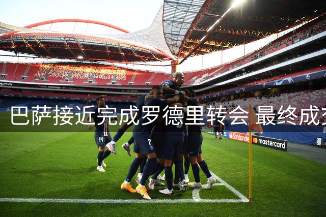 巴萨接近完成罗德里转会 最终成交价或达7000万欧