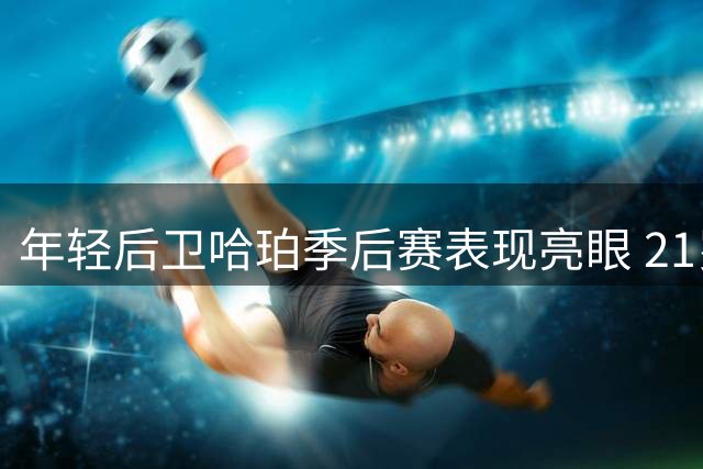年轻后卫哈珀季后赛表现亮眼 21岁前多场20+10仅次于魔术师