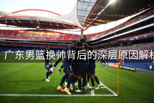 广东男篮换帅背后的深层原因解析