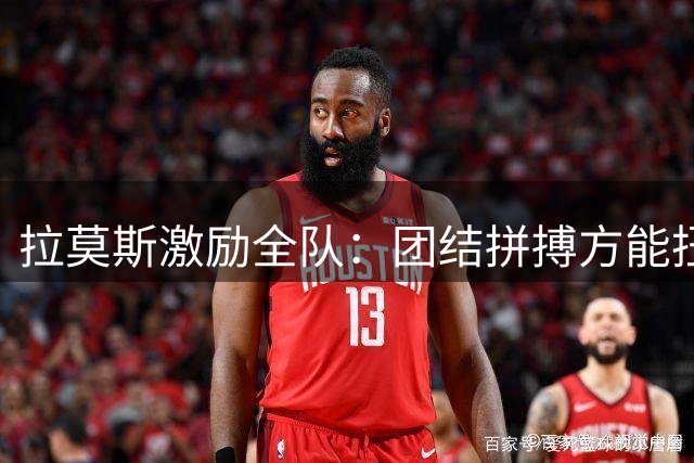 拉莫斯激励全队：团结拼搏方能扭转颓势 高水平发挥可克强敌