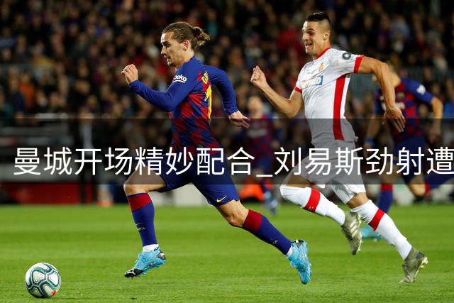 曼城开场精妙配合 刘易斯劲射遭门将化解