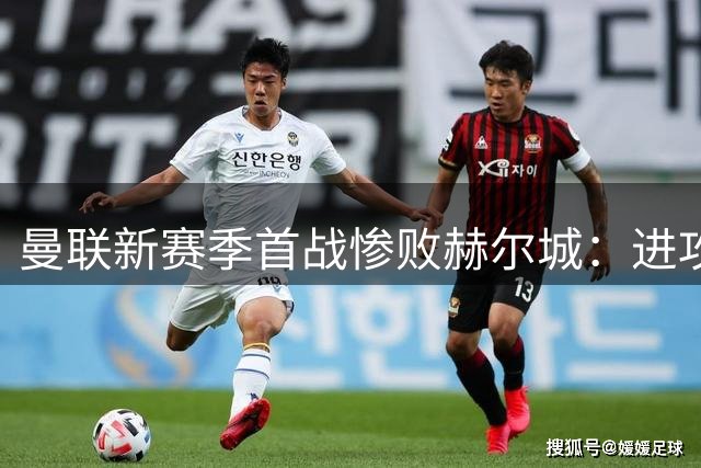 曼联新赛季首战惨败赫尔城：进攻无序防守崩盘