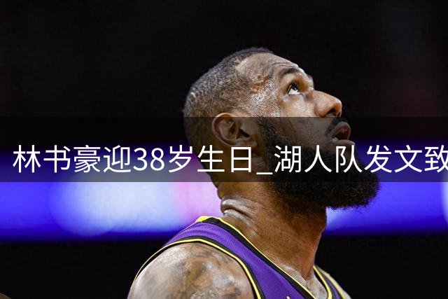 林书豪迎38岁生日 湖人队发文致敬"林疯狂"时代