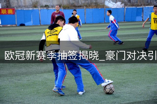 欧冠新赛季抽签揭晓 豪门对决引爆小组赛