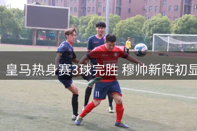 皇马热身赛3球完胜 穆帅新阵初显成效