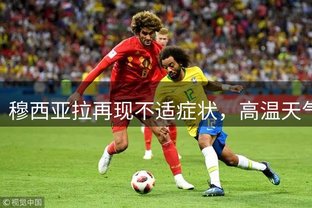 穆西亚拉再现不适症状，高温天气下引发关注