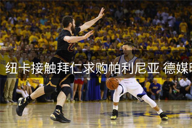 纽卡接触拜仁求购帕利尼亚 德媒曝德甲豪门只愿直接出售
