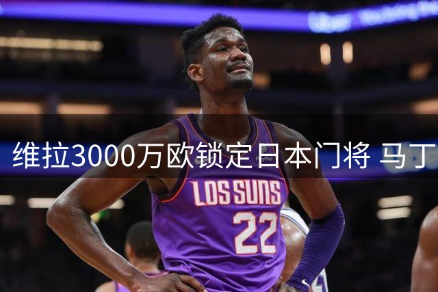 维拉3000万欧锁定日本门将 马丁内斯或告别英超