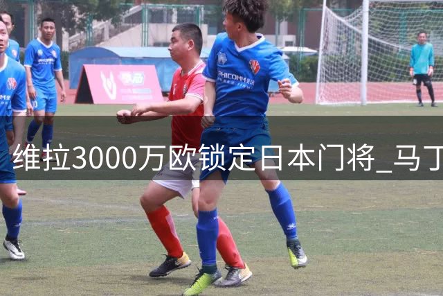 维拉3000万欧锁定日本门将 马丁内斯或告别英超