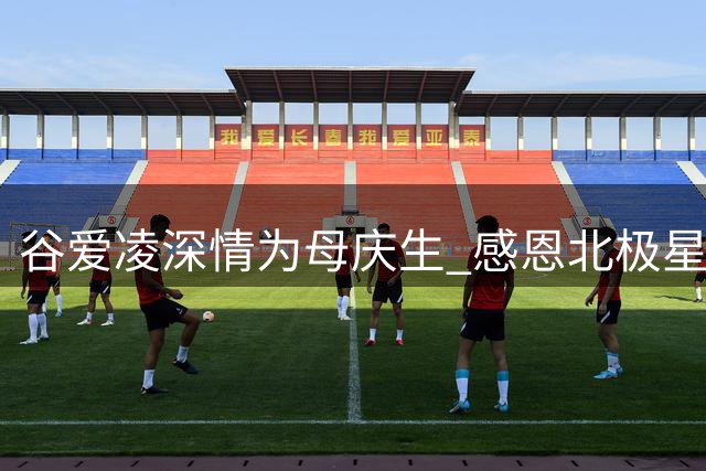 谷爱凌深情为母庆生 感恩"北极星"般指引