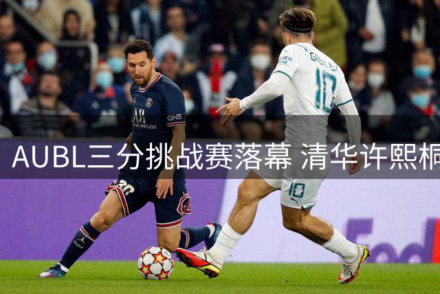 AUBL三分挑战赛落幕 清华许熙桐21球夺冠