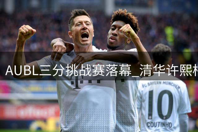 AUBL三分挑战赛落幕 清华许熙桐21球夺冠