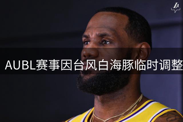 AUBL赛事因台风"白海豚"临时调整 决赛日期推迟