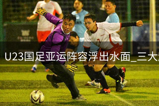 U23国足亚运阵容浮出水面 三大超龄悍将领衔出战